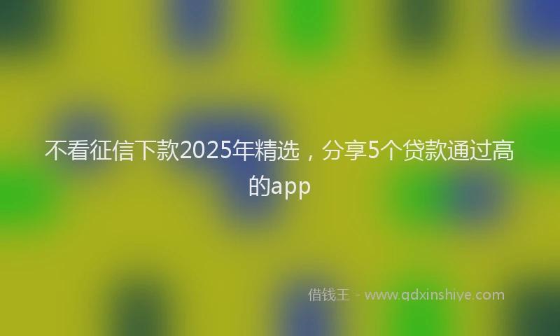 不看征信下款2025年精选，分享5个贷款通过高的app