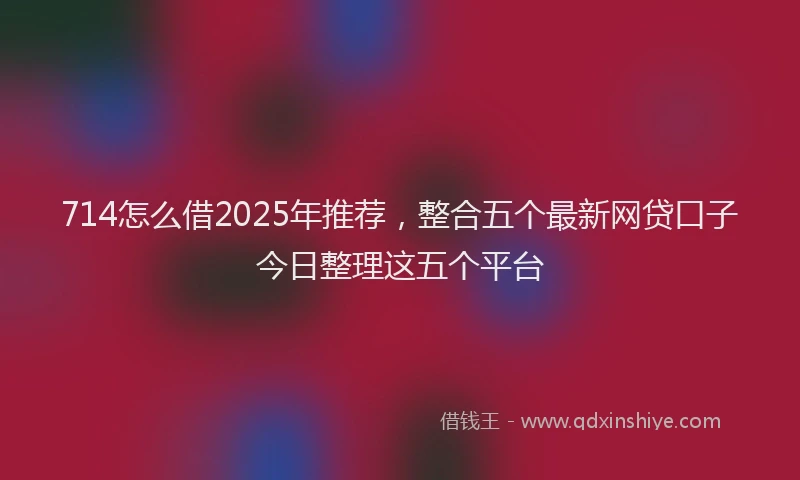714怎么借2025年推荐，整合五个最新网贷口子今日整理这五个平台