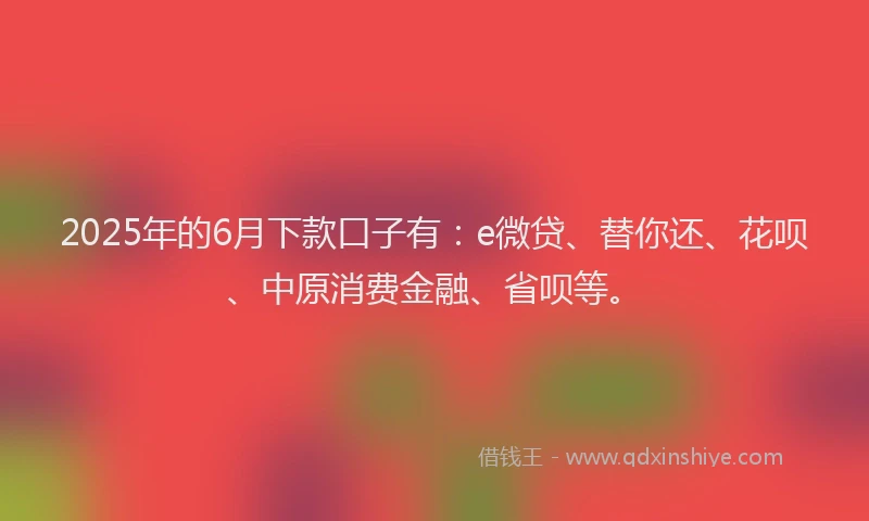 2025年的6月下款口子有：e微贷、替你还、花呗、中原消费金融、省呗等。