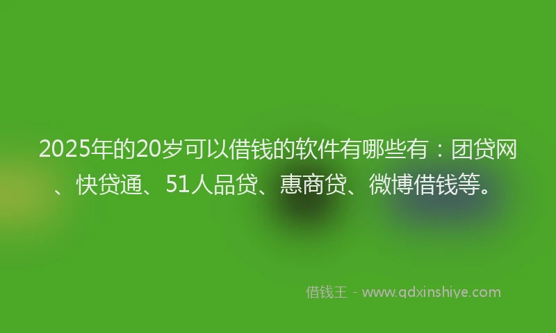 2025年的20岁可以借钱的软件有哪些有：团贷网、快贷通、51人品贷、惠商贷、微博借钱等。