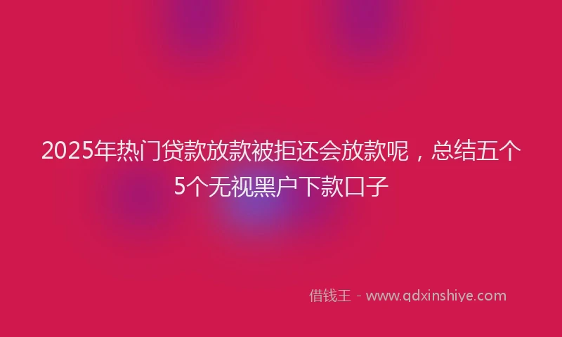 2025年热门贷款放款被拒还会放款呢，总结五个5个无视黑户下款口子