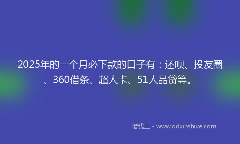 2025年的一个月必下款的口子有：还呗、投友圈、360借条、超人卡、51人品贷等。
