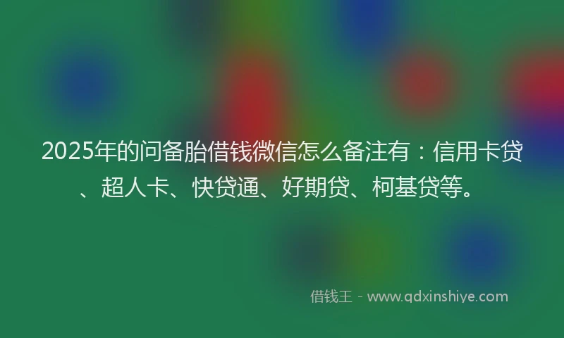 2025年的问备胎借钱微信怎么备注有：信用卡贷、超人卡、快贷通、好期贷、柯基贷等。