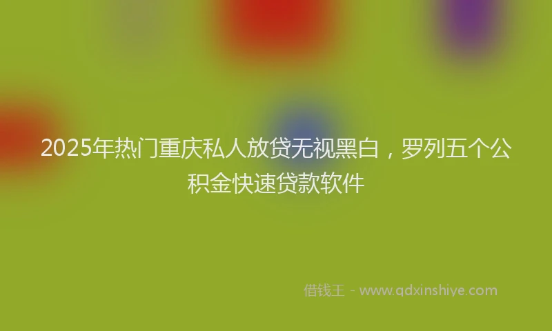 2025年热门重庆私人放贷无视黑白，罗列五个公积金快速贷款软件