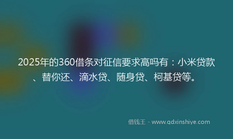 2025年的360借条对征信要求高吗有：小米贷款、替你还、滴水贷、随身贷、柯基贷等。