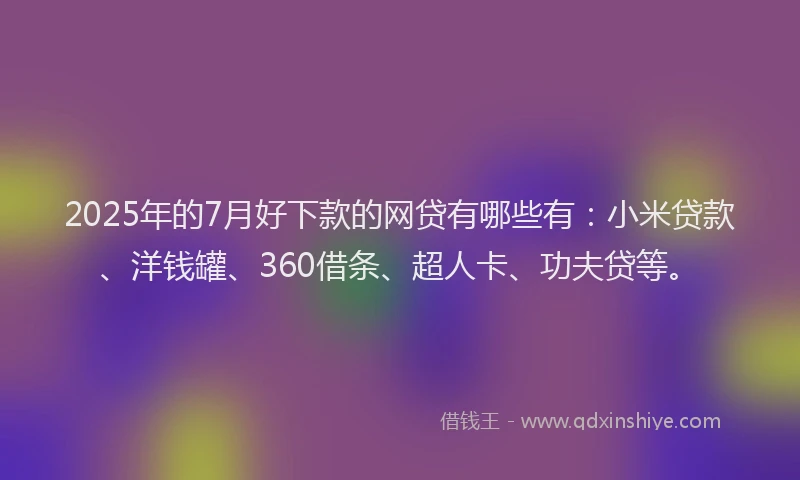 2025年的7月好下款的网贷有哪些有：小米贷款、洋钱罐、360借条、超人卡、功夫贷等。