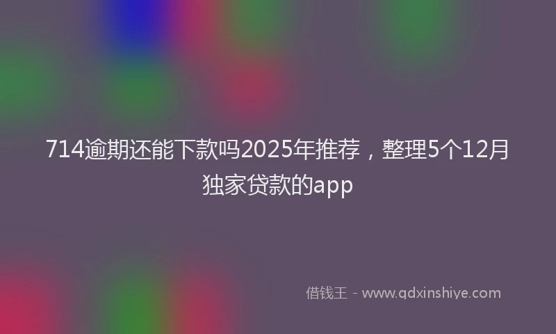 714逾期还能下款吗2025年推荐，整理5个12月独家贷款的app