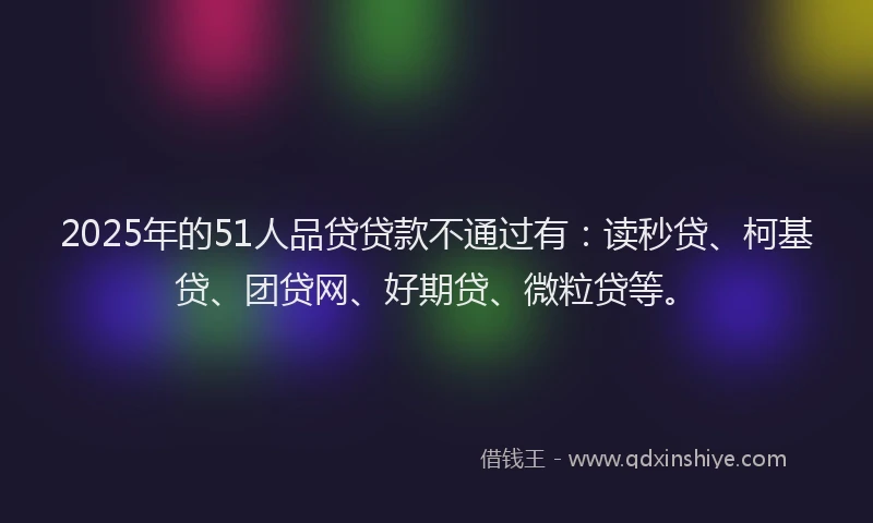 2025年的51人品贷贷款不通过有：读秒贷、柯基贷、团贷网、好期贷、微粒贷等。