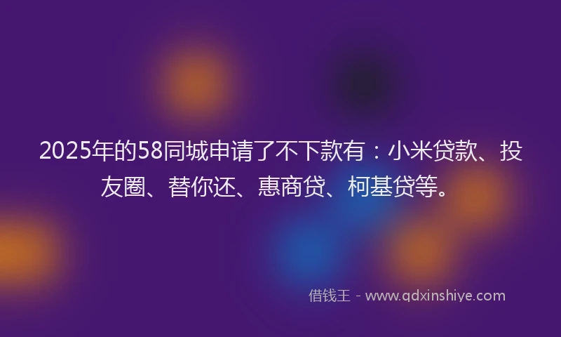 2025年的58同城申请了不下款有：小米贷款、投友圈、替你还、惠商贷、柯基贷等。