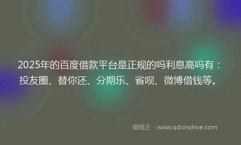 2025年的百度借款平台是正规的吗利息高吗有：投友圈、替你还、分期乐、省呗、微博借钱等。