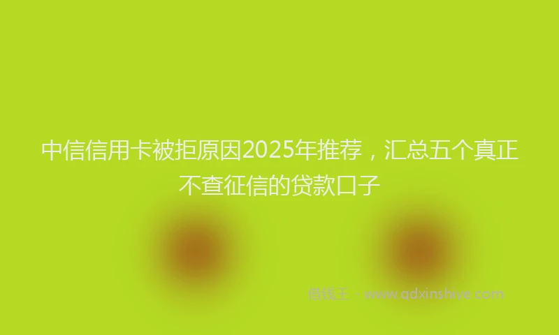 中信信用卡被拒原因2025年推荐，汇总五个真正不查征信的贷款口子