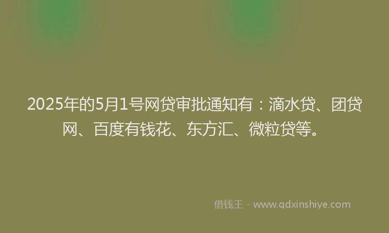 2025年的5月1号网贷审批通知有：滴水贷、团贷网、百度有钱花、东方汇、微粒贷等。