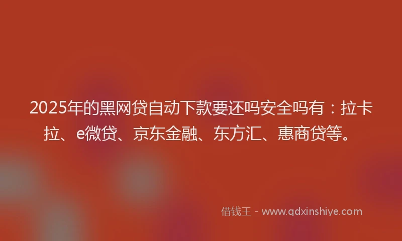 2025年的黑网贷自动下款要还吗安全吗有：拉卡拉、e微贷、京东金融、东方汇、惠商贷等。