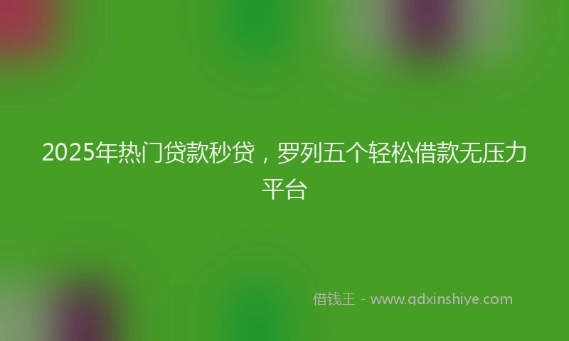2025年热门贷款秒贷，罗列五个轻松借款无压力平台