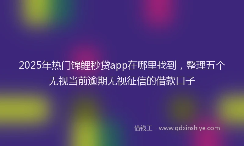 2025年热门锦鲤秒贷app在哪里找到，整理五个无视当前逾期无视征信的借款口子