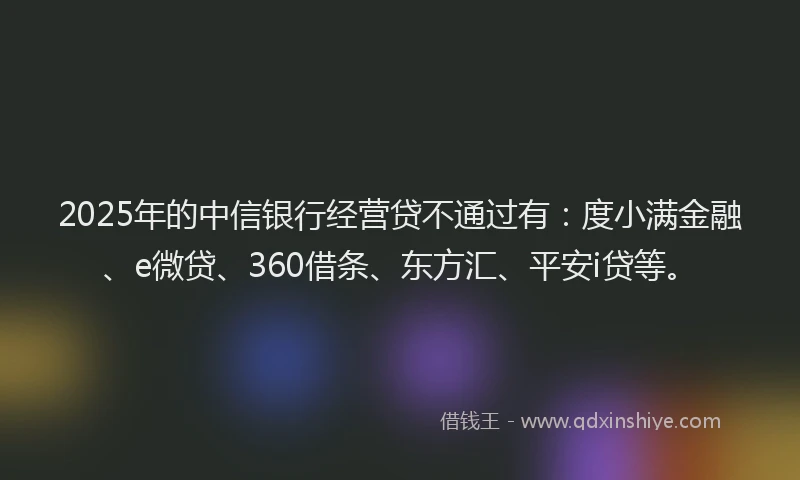 2025年的中信银行经营贷不通过有：度小满金融、e微贷、360借条、东方汇、平安i贷等。