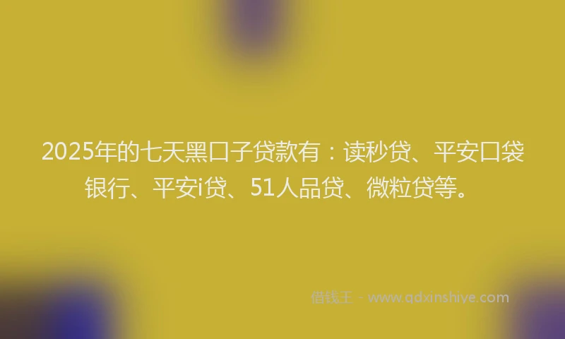2025年的七天黑口子贷款有：读秒贷、平安口袋银行、平安i贷、51人品贷、微粒贷等。
