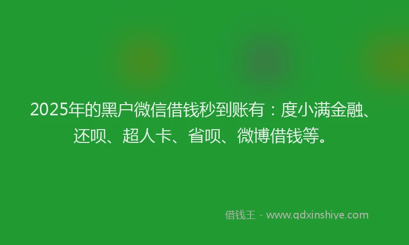 2025年的黑户微信借钱秒到账有：度小满金融、还呗、超人卡、省呗、微博借钱等。