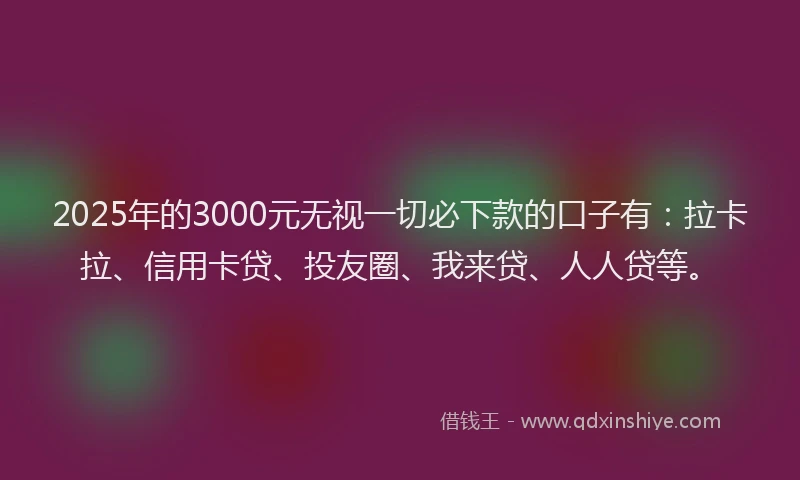 2025年的3000元无视一切必下款的口子有：拉卡拉、信用卡贷、投友圈、我来贷、人人贷等。