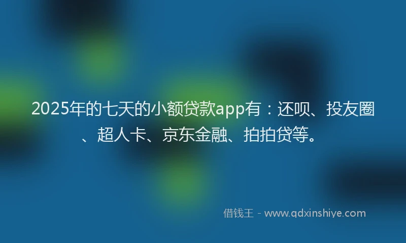 2025年的七天的小额贷款app有：还呗、投友圈、超人卡、京东金融、拍拍贷等。