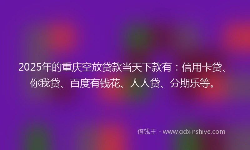 2025年的重庆空放贷款当天下款有：信用卡贷、你我贷、百度有钱花、人人贷、分期乐等。