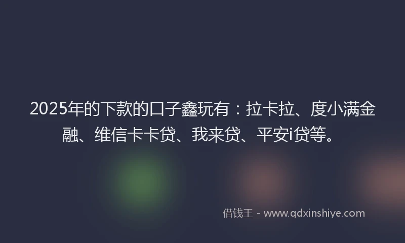 2025年的下款的口子鑫玩有：拉卡拉、度小满金融、维信卡卡贷、我来贷、平安i贷等。