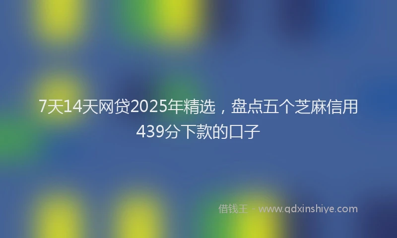 7天14天网贷2025年精选，盘点五个芝麻信用439分下款的口子