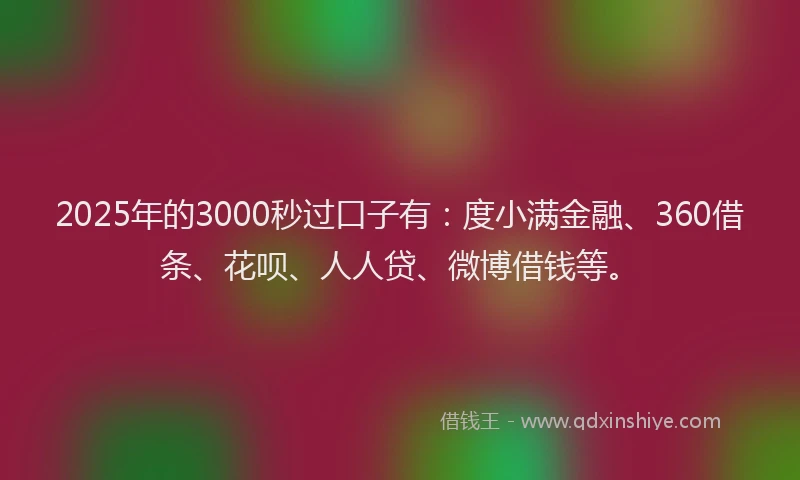 2025年的3000秒过口子有：度小满金融、360借条、花呗、人人贷、微博借钱等。
