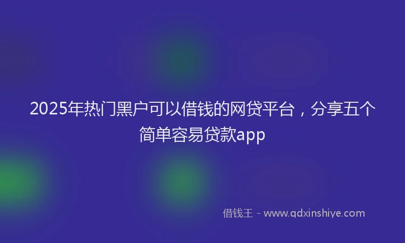 2025年热门黑户可以借钱的网贷平台，分享五个简单容易贷款app