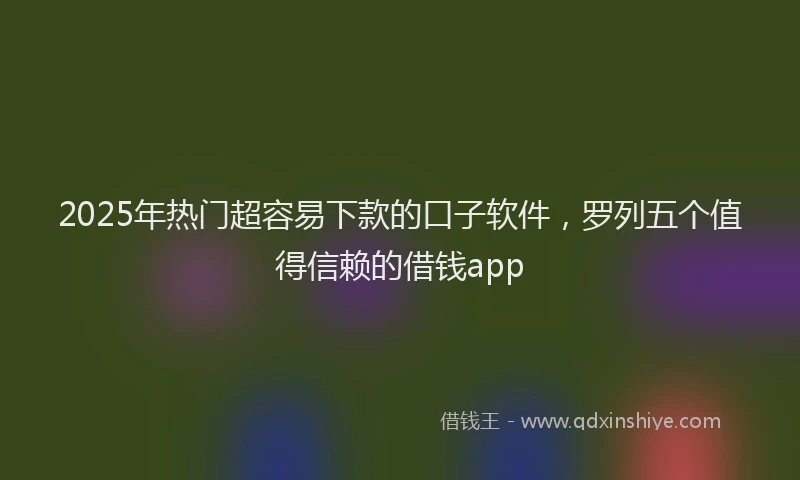 2025年热门超容易下款的口子软件，罗列五个值得信赖的借钱app