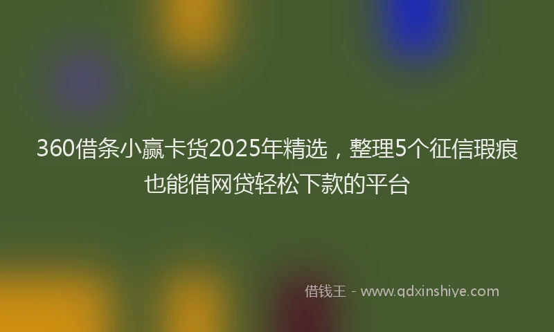 360借条小赢卡货2025年精选,整理5个征信瑕疵也能借网贷轻松下款的平台