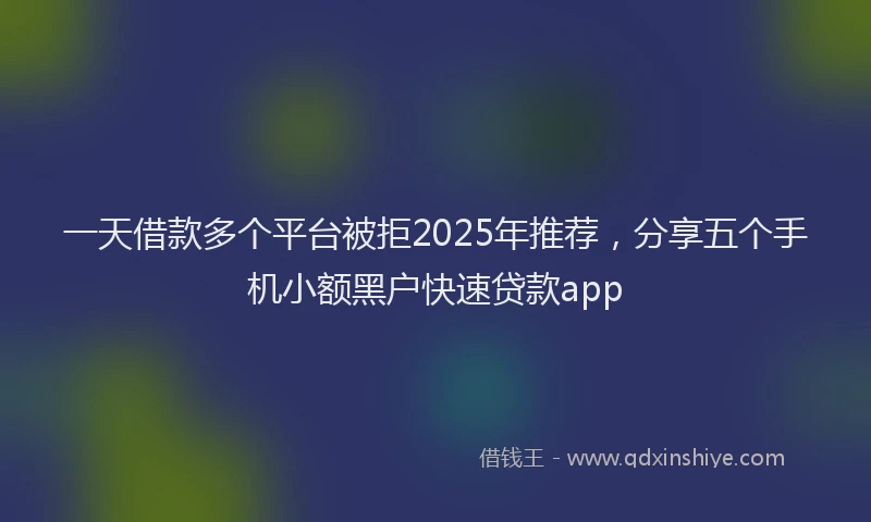 一天借款多个平台被拒2025年推荐，分享五个手机小额黑户快速贷款app