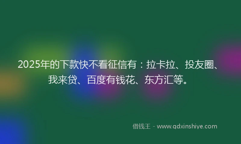 2025年的下款快不看征信有：拉卡拉、投友圈、我来贷、百度有钱花、东方汇等。