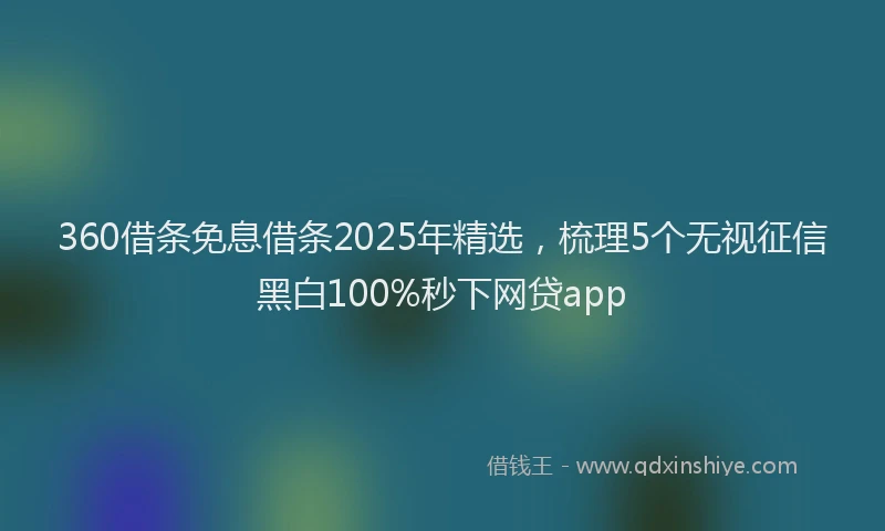 360借条免息借条2025年精选，梳理5个无视征信黑白100%秒下网贷app