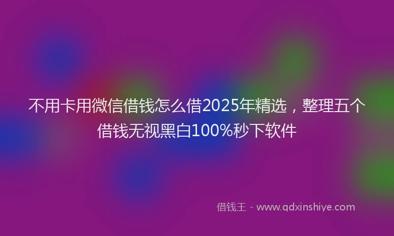 不用卡用微信借钱怎么借2025年精选，整理五个借钱无视黑白100%秒下软件