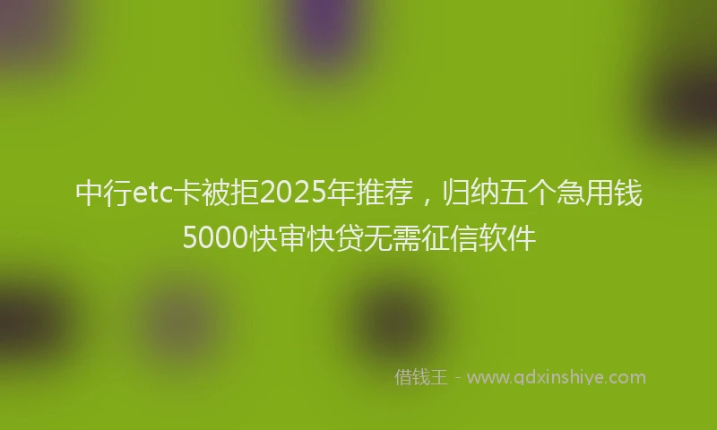 中行etc卡被拒2025年推荐，归纳五个急用钱5000快审快贷无需征信软件