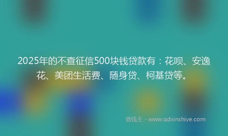 2025年的不查征信500块钱贷款有：花呗、安逸花、美团生活费、随身贷、柯基贷等。