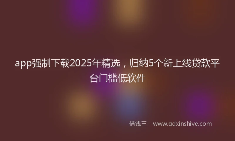 app强制下载2025年精选，归纳5个新上线贷款平台门槛低软件