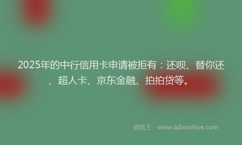 2025年的中行信用卡申请被拒有：还呗、替你还、超人卡、京东金融、拍拍贷等。