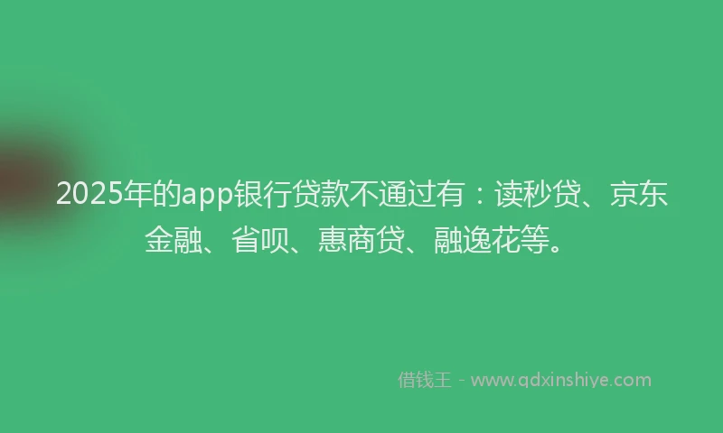 2025年的app银行贷款不通过有：读秒贷、京东金融、省呗、惠商贷、融逸花等。