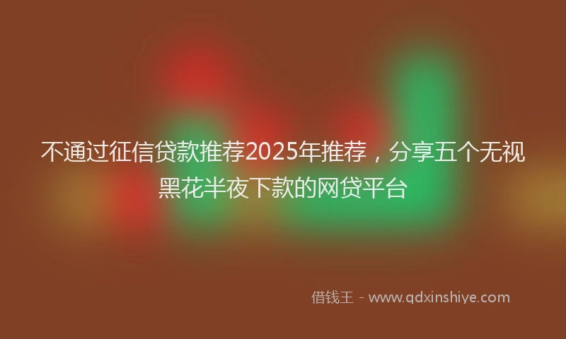 不通过征信贷款推荐2025年推荐，分享五个无视黑花半夜下款的网贷平台