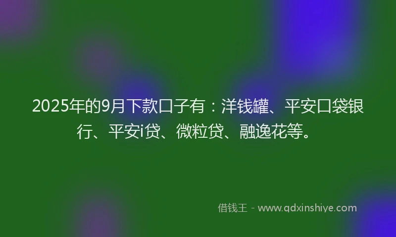 2025年的9月下款口子有：洋钱罐、平安口袋银行、平安i贷、微粒贷、融逸花等。