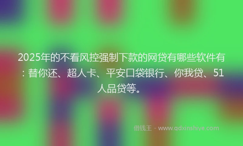 2025年的不看风控强制下款的网贷有哪些软件有：替你还、超人卡、平安口袋银行、你我贷、51人品贷等。