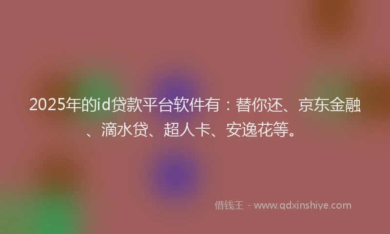 2025年的id贷款平台软件有：替你还、京东金融、滴水贷、超人卡、安逸花等。