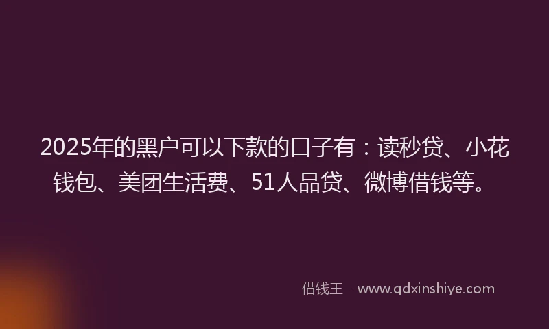 2025年的黑户可以下款的口子有：读秒贷、小花钱包、美团生活费、51人品贷、微博借钱等。