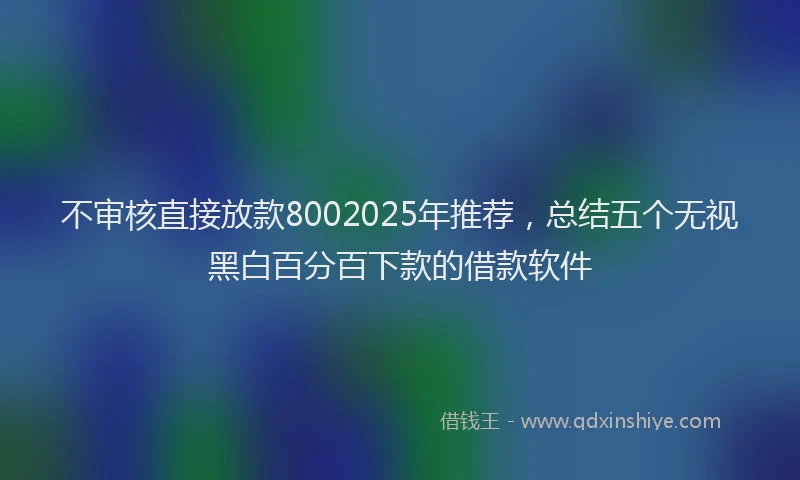不审核直接放款8002025年推荐，总结五个无视黑白百分百下款的借款软件