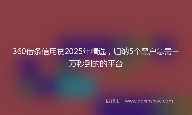 360借条信用贷2025年精选，归纳5个黑户急需三万秒到的的平台