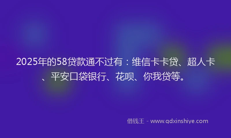2025年的58贷款通不过有：维信卡卡贷、超人卡、平安口袋银行、花呗、你我贷等。