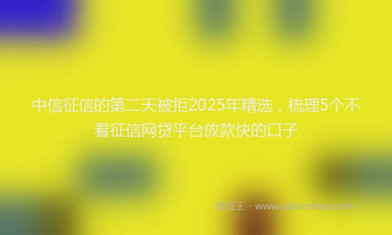 中信征信的第二天被拒2025年精选，梳理5个不看征信网贷平台放款快的口子