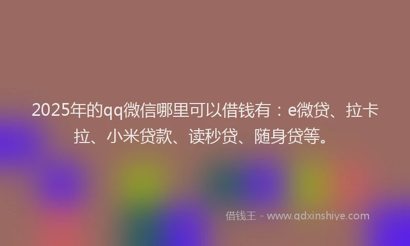 2025年的qq微信哪里可以借钱有：e微贷、拉卡拉、小米贷款、读秒贷、随身贷等。
